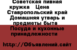 Советская пивная кружка › Цена ­ 500 - Ставропольский край Домашняя утварь и предметы быта » Посуда и кухонные принадлежности   